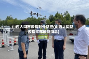 山西大同市疫情对外防控(山西大同防疫指挥部最新消息)