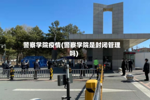 警察学院疫情(警察学院是封闭管理吗)