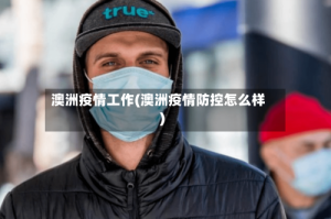 澳洲疫情工作(澳洲疫情防控怎么样)