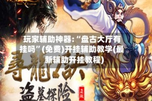 玩家辅助神器:“盘古大厅有挂吗”(免费)开挂辅助教学(最新辅助开挂教程)