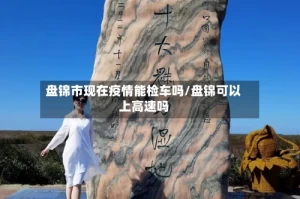 盘锦市现在疫情能检车吗/盘锦可以上高速吗