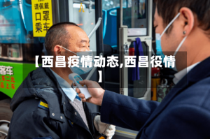【西昌疫情动态,西昌役情】