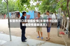 东营市河口区猪瘟疫情(东营市河口区猪瘟疫情最新消息)