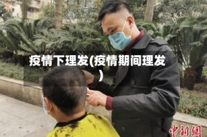 疫情下理发(疫情期间理发)