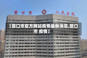 【营口市官方网站疫情最新消息,营口市 疫情】