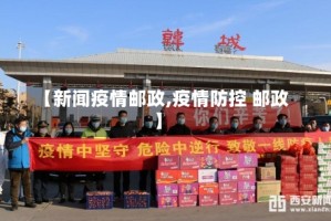 【新闻疫情邮政,疫情防控 邮政】