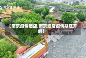 【南京疫情酒店,南京酒店疫情期还开吗】