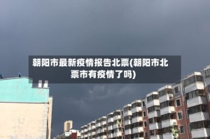 朝阳市最新疫情报告北票(朝阳市北票市有疫情了吗)