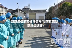 新冠疫情湖南省常德市(湖南常德新冠肺炎近况)