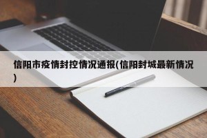 信阳市疫情封控情况通报(信阳封城最新情况)