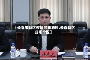 【长春市新区疫情最新消息,长春新区归哪个区】
