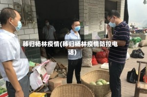 秭归杨林疫情(秭归杨林疫情防控电话)