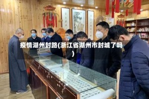 疫情湖州封路(浙江省湖州市封城了吗)