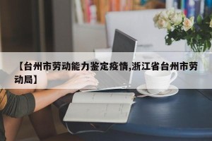 【台州市劳动能力鉴定疫情,浙江省台州市劳动局】