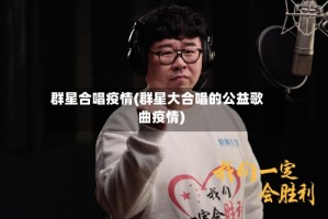 群星合唱疫情(群星大合唱的公益歌曲疫情)