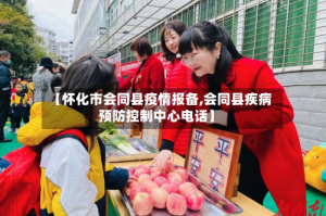 【怀化市会同县疫情报备,会同县疾病预防控制中心电话】