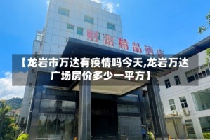 【龙岩市万达有疫情吗今天,龙岩万达广场房价多少一平方】