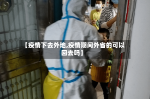 【疫情下去外地,疫情期间外省的可以回去吗】
