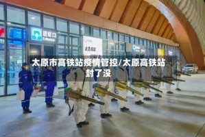 太原市高铁站疫情管控/太原高铁站封了没