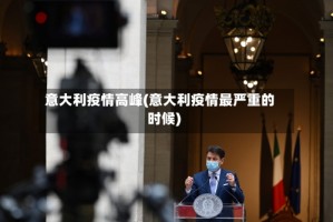 意大利疫情高峰(意大利疫情最严重的时候)