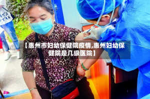 【惠州市妇幼保健院疫情,惠州妇幼保健院是几级医院】