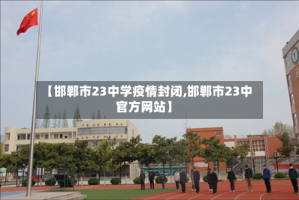 【邯郸市23中学疫情封闭,邯郸市23中官方网站】