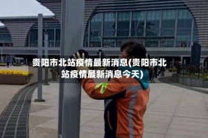 贵阳市北站疫情最新消息(贵阳市北站疫情最新消息今天)