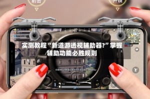 实测教程“新道游透视辅助器?”掌握辅助功能必胜规则