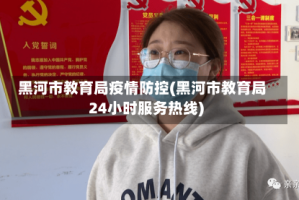 黑河市教育局疫情防控(黑河市教育局24小时服务热线)