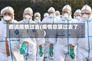 都说疫情过去(疫情总算过去了)