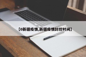【0新疆疫情,新疆疫情封控时间】