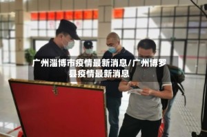 广州淄博市疫情最新消息/广州博罗县疫情最新消息
