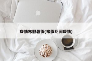 疫情寒假暑假(寒假期间疫情)
