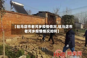 【驻马店市老河乡疫情情况,驻马店市老河乡疫情情况如何】