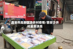 西安市高新区沙井村疫情/西安沙井村最新消息