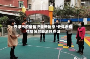 云浮市疫情情况最新消息/云浮市疫情情况最新消息查询