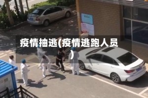 疫情抽逃(疫情逃跑人员)