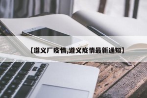 【遵义厂疫情,遵义疫情最新通知】