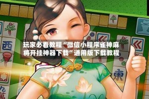 玩家必看教程“微信小程序雀神麻将开挂神器下载”通用版下载教程