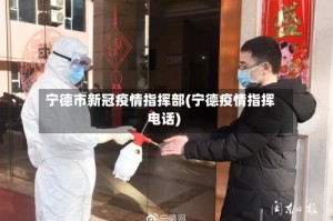 宁德市新冠疫情指挥部(宁德疫情指挥电话)