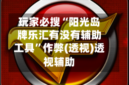玩家必搜“阳光岛牌乐汇有没有辅助工具”作弊(透视)透视辅助