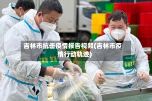 吉林市抗击疫情报告视频(吉林市疫情行动轨迹)