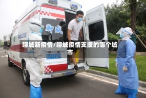 聊城新疫情/聊城疫情支援的哪个城市