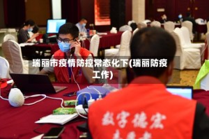 瑞丽市疫情防控常态化下(瑞丽防疫工作)