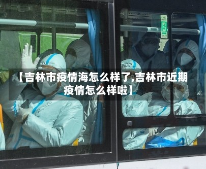 【吉林市疫情海怎么样了,吉林市近期疫情怎么样啦】