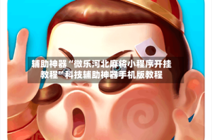 辅助神器“微乐河北麻将小程序开挂教程”科技辅助神器手机版教程