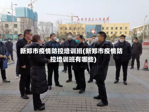新郑市疫情防控培训班(新郑市疫情防控培训班有哪些)-第1张图片