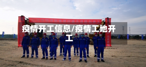 疫情开工信息/疫情工地开工-第3张图片