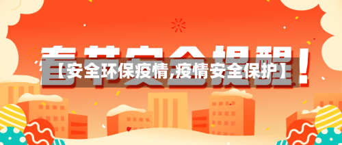 【安全环保疫情,疫情安全保护】-第1张图片