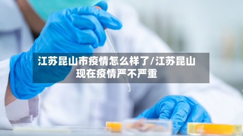江苏昆山市疫情怎么样了/江苏昆山现在疫情严不严重-第3张图片